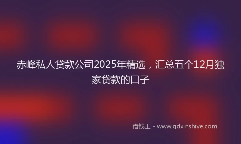 赤峰私人贷款公司2025年精选，汇总五个12月独家贷款的口子