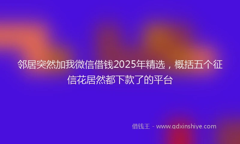 邻居突然加我微信借钱2025年精选，概括五个征信花居然都下款了的平台