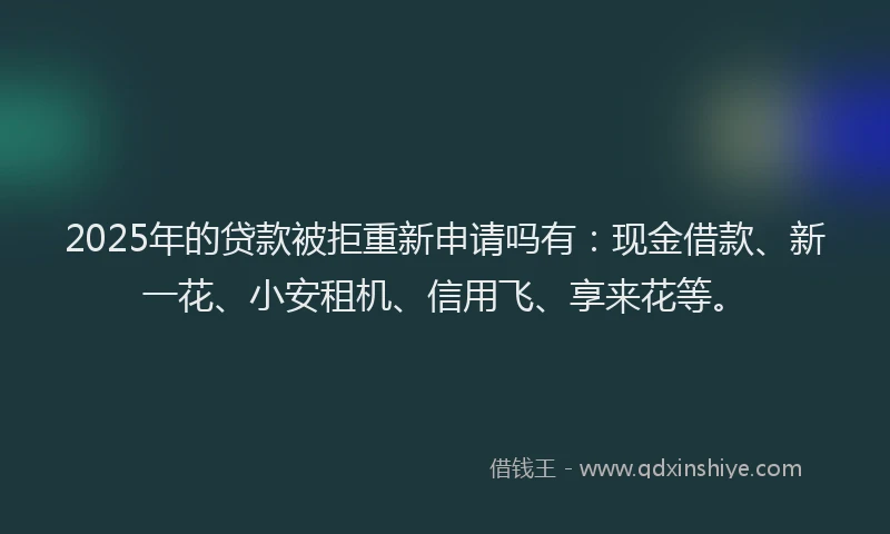 2025年的贷款被拒重新申请吗有：现金借款、新一花、小安租机、信用飞、享来花等。