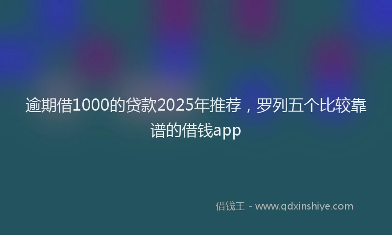 逾期借1000的贷款2025年推荐，罗列五个比较靠谱的借钱app
