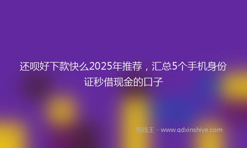 还呗好下款快么2025年推荐，汇总5个手机身份证秒借现金的口子