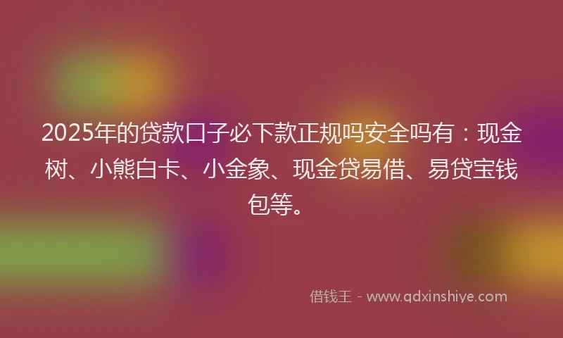 2025年的贷款口子必下款正规吗安全吗有：现金树、小熊白卡、小金象、现金贷易借、易贷宝钱包等。