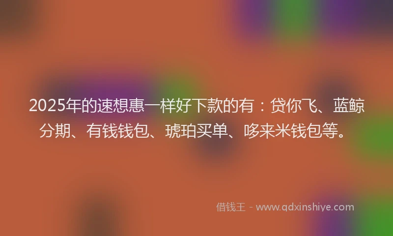 2025年的速想惠一样好下款的有：贷你飞、蓝鲸分期、有钱钱包、琥珀买单、哆来米钱包等。
