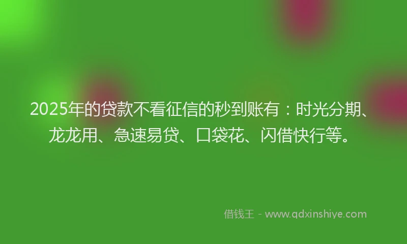 2025年的贷款不看征信的秒到账有：时光分期、龙龙用、急速易贷、口袋花、闪借快行等。