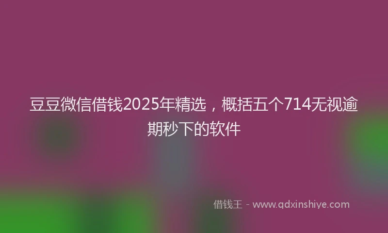 豆豆微信借钱2025年精选，概括五个714无视逾期秒下的软件