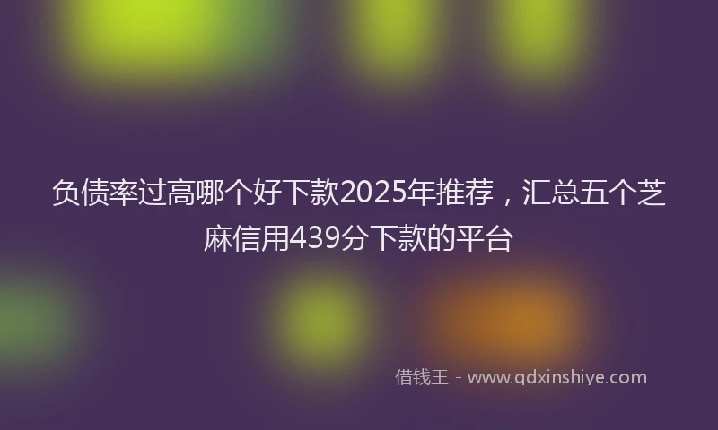 负债率过高哪个好下款2025年推荐，汇总五个芝麻信用439分下款的平台
