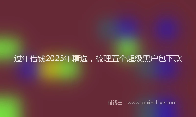 过年借钱2025年精选，梳理五个超级黑户包下款