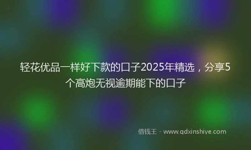 轻花优品一样好下款的口子2025年精选，分享5个高炮无视逾期能下的口子