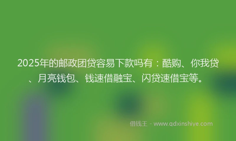 2025年的邮政团贷容易下款吗有：酷购、你我贷、月亮钱包、钱速借融宝、闪贷速借宝等。