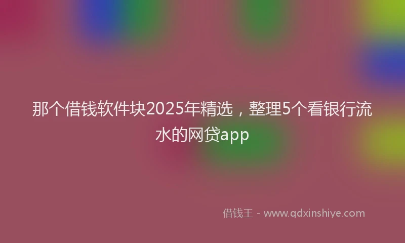 那个借钱软件块2025年精选，整理5个看银行流水的网贷app