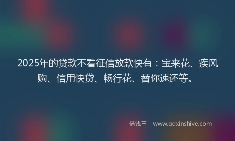 2025年的贷款不看征信放款快有：宝来花、疾风购、信用快贷、畅行花、替你速还等。