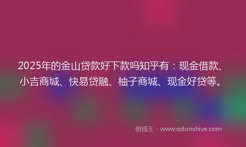 2025年的金山贷款好下款吗知乎有：现金借款、小吉商城、快易贷融、柚子商城、现金好贷等。