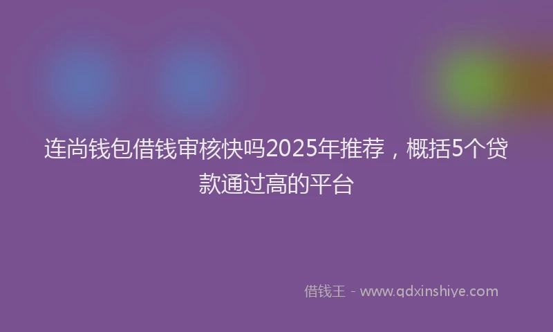 连尚钱包借钱审核快吗2025年推荐，概括5个贷款通过高的平台