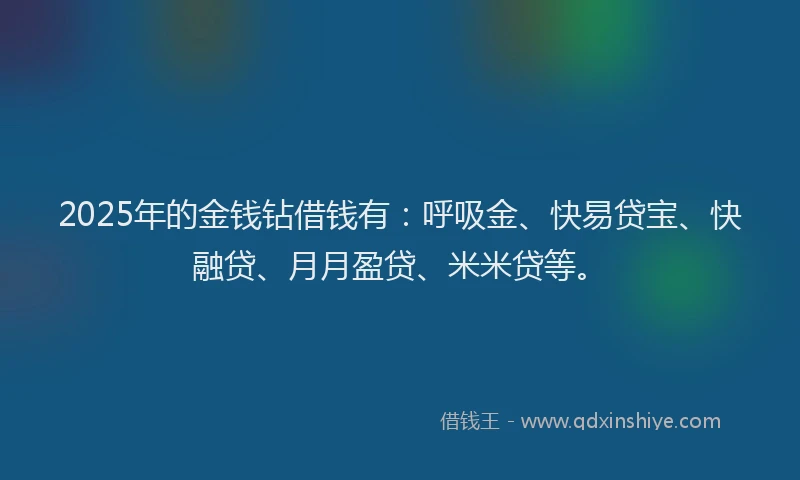 2025年的金钱钻借钱有：呼吸金、快易贷宝、快融贷、月月盈贷、米米贷等。