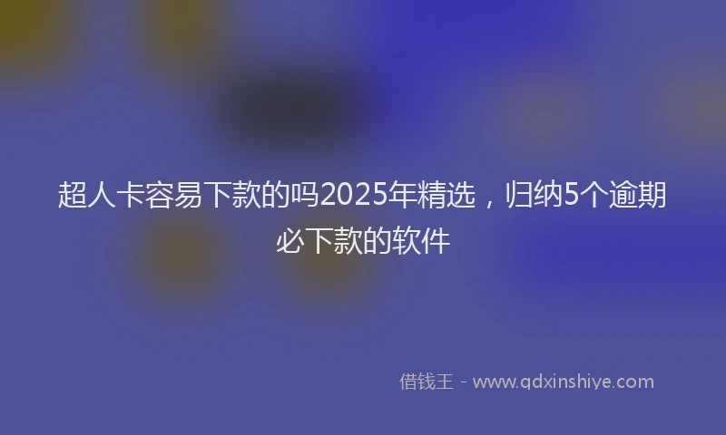 超人卡容易下款的吗2025年精选，归纳5个逾期必下款的软件