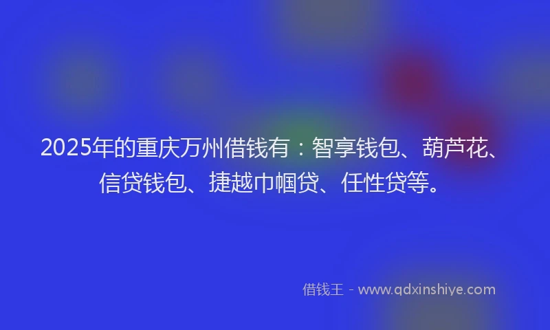 2025年的重庆万州借钱有：智享钱包、葫芦花、信贷钱包、捷越巾帼贷、任性贷等。