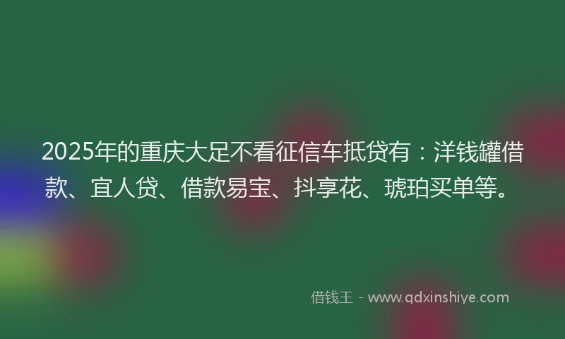 2025年的重庆大足不看征信车抵贷有：洋钱罐借款、宜人贷、借款易宝、抖享花、琥珀买单等。
