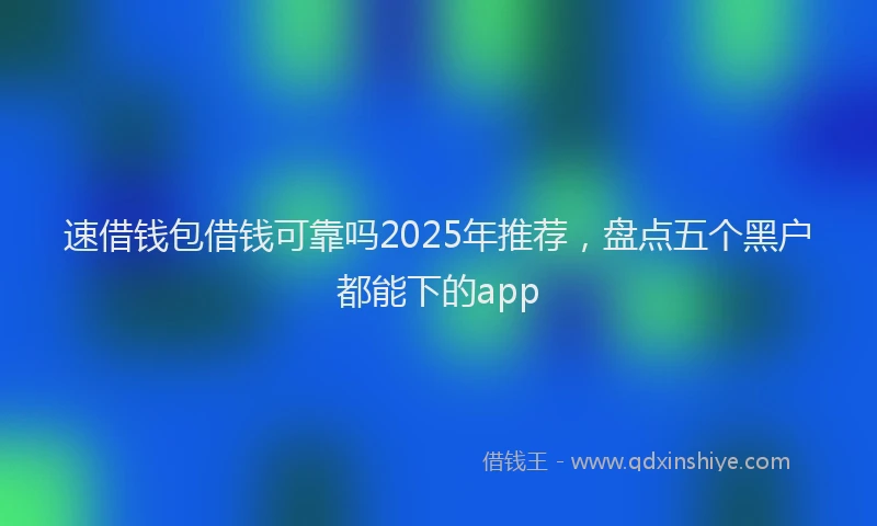 速借钱包借钱可靠吗2025年推荐，盘点五个黑户都能下的app