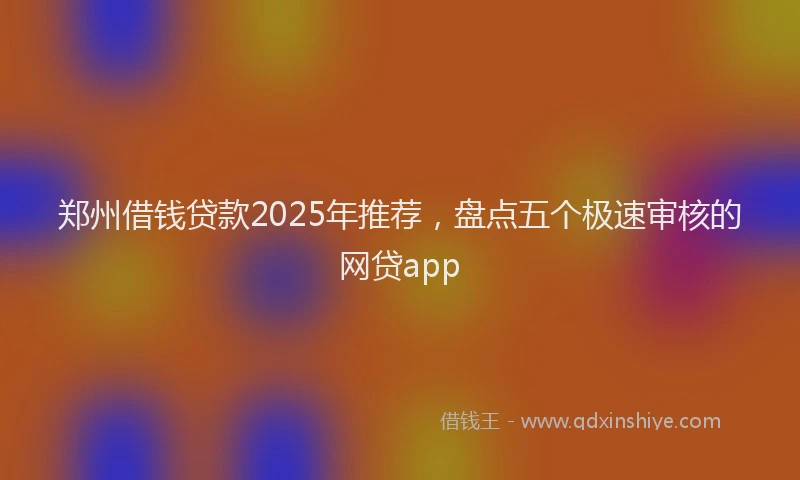 郑州借钱贷款2025年推荐，盘点五个极速审核的网贷app