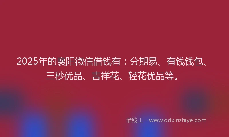 2025年的襄阳微信借钱有：分期易、有钱钱包、三秒优品、吉祥花、轻花优品等。