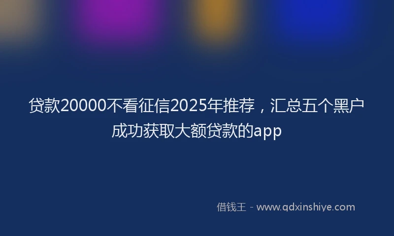 贷款20000不看征信2025年推荐，汇总五个黑户成功获取大额贷款的app