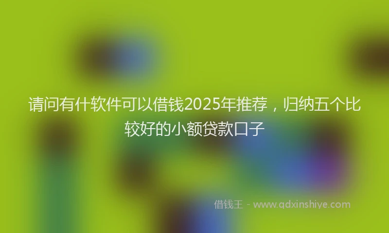请问有什软件可以借钱2025年推荐，归纳五个比较好的小额贷款口子