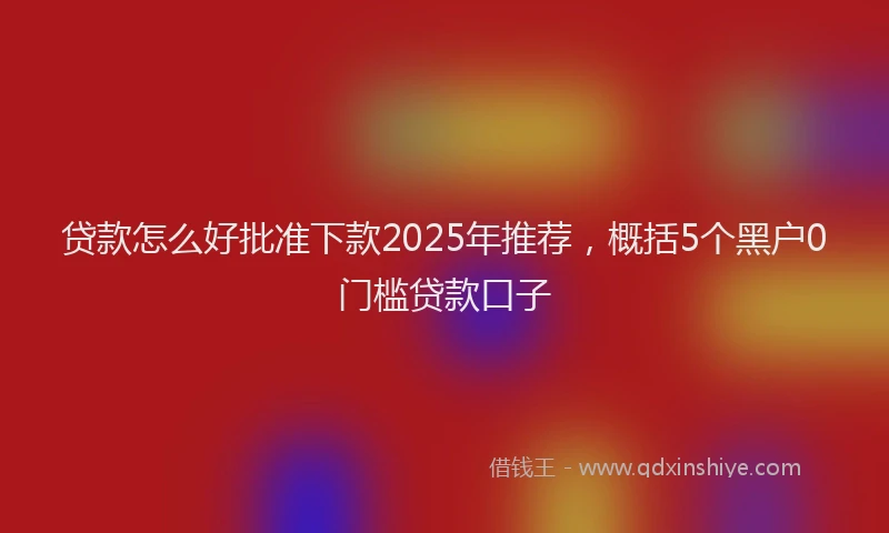 贷款怎么好批准下款2025年推荐，概括5个黑户0门槛贷款口子