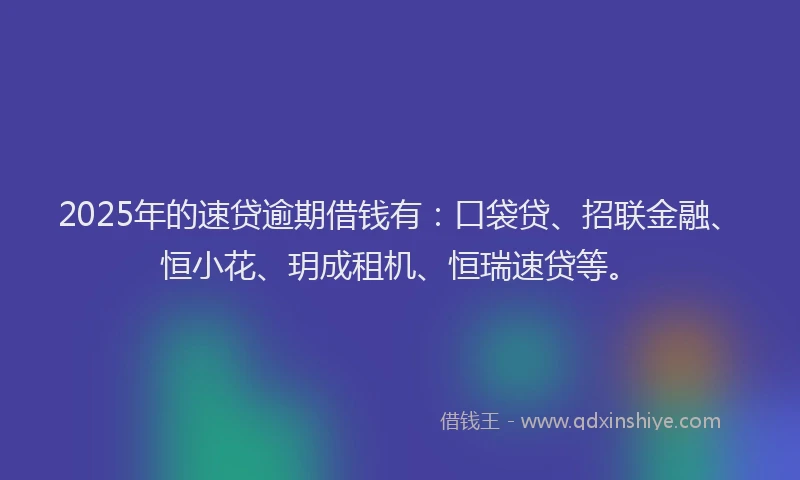 2025年的速贷逾期借钱有：口袋贷、招联金融、恒小花、玥成租机、恒瑞速贷等。