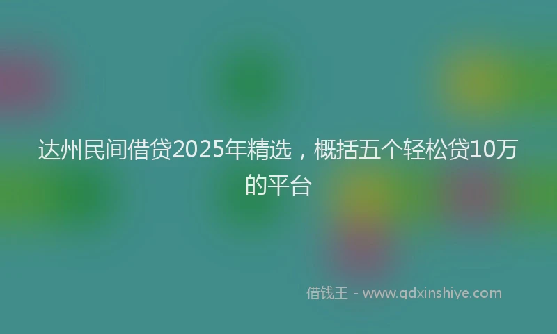 达州民间借贷2025年精选，概括五个轻松贷10万的平台