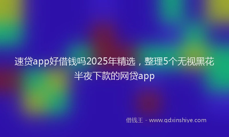 速贷app好借钱吗2025年精选，整理5个无视黑花半夜下款的网贷app