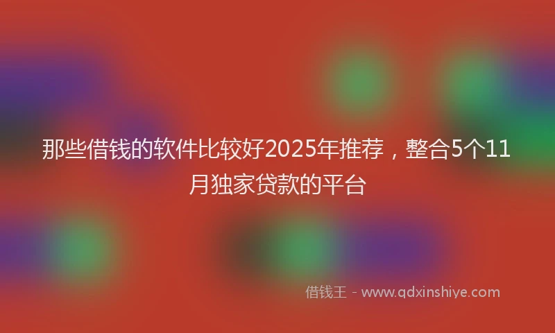 那些借钱的软件比较好2025年推荐，整合5个11月独家贷款的平台