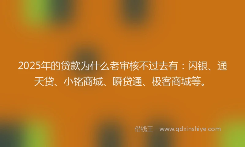 2025年的贷款为什么老审核不过去有：闪银、通天贷、小铭商城、瞬贷通、极客商城等。