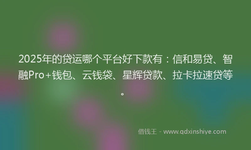 2025年的贷运哪个平台好下款有：信和易贷、智融Pro+钱包、云钱袋、星辉贷款、拉卡拉速贷等。