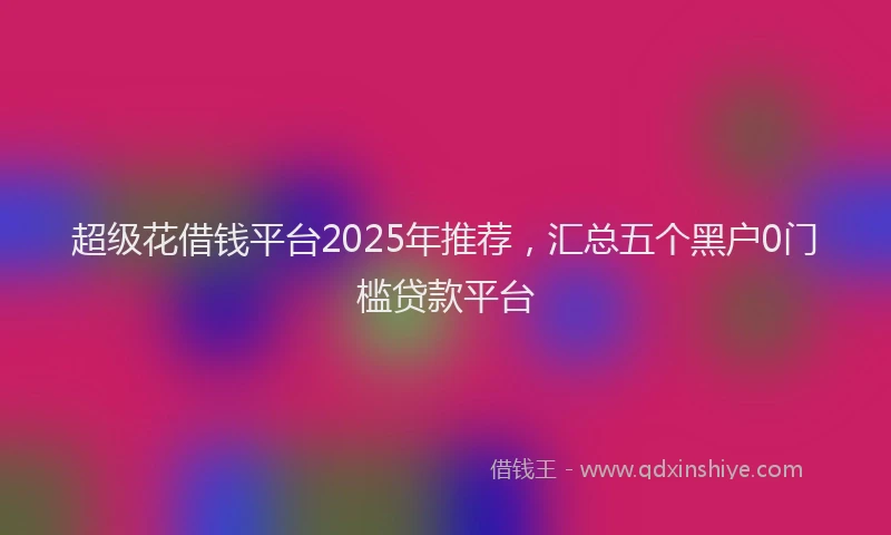 超级花借钱平台2025年推荐，汇总五个黑户0门槛贷款平台