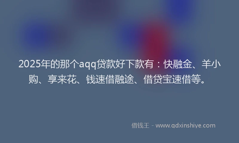 2025年的那个aqq贷款好下款有：快融金、羊小购、享来花、钱速借融途、借贷宝速借等。