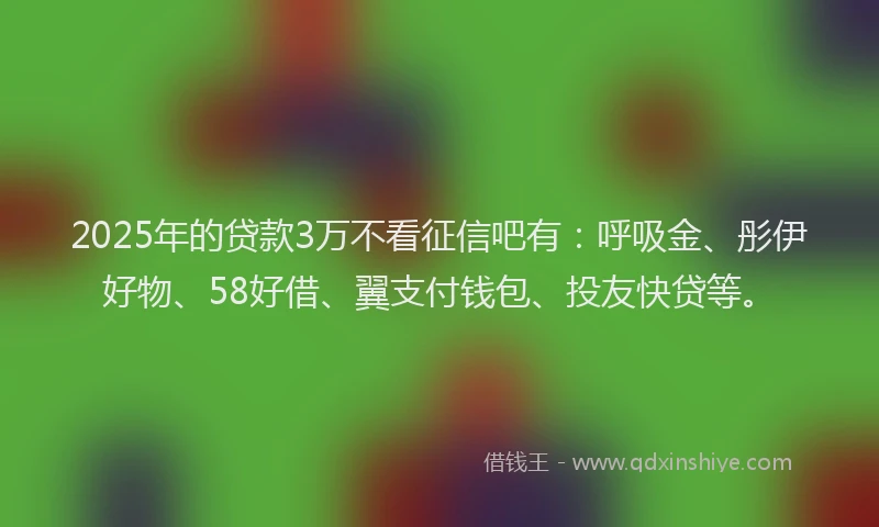 2025年的贷款3万不看征信吧有：呼吸金、彤伊好物、58好借、翼支付钱包、投友快贷等。