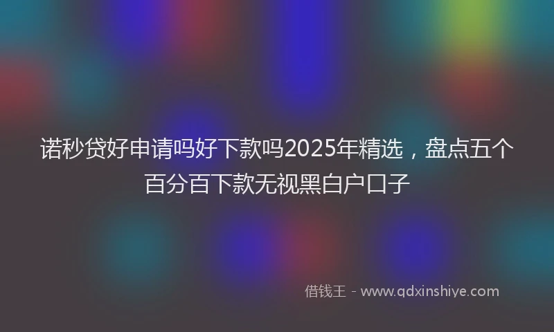诺秒贷好申请吗好下款吗2025年精选，盘点五个百分百下款无视黑白户口子