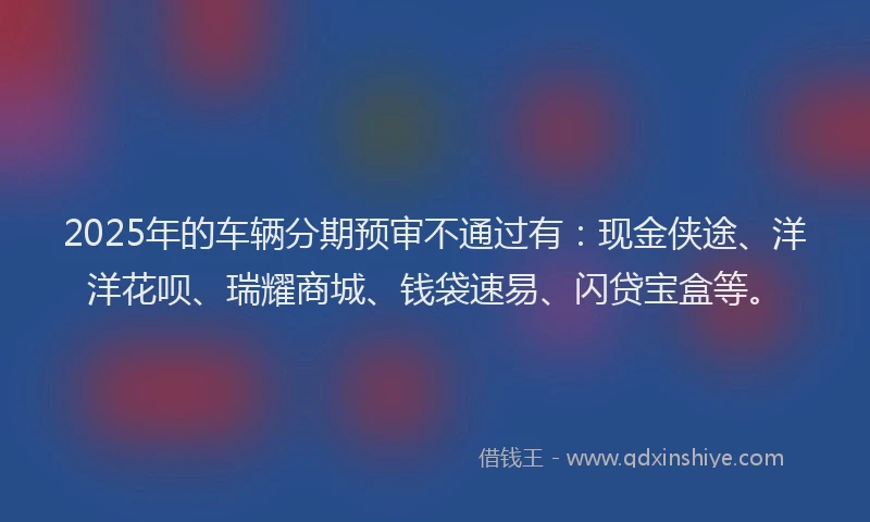 2025年的车辆分期预审不通过有：现金侠途、洋洋花呗、瑞耀商城、钱袋速易、闪贷宝盒等。