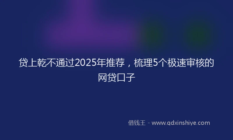 贷上乾不通过2025年推荐，梳理5个极速审核的网贷口子