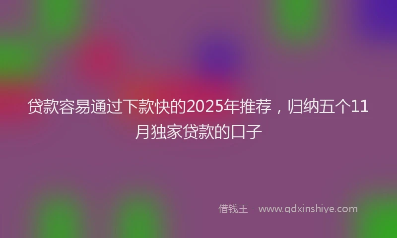 贷款容易通过下款快的2025年推荐，归纳五个11月独家贷款的口子