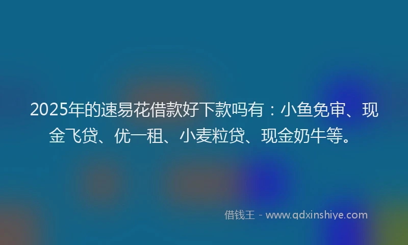 2025年的速易花借款好下款吗有：小鱼免审、现金飞贷、优一租、小麦粒贷、现金奶牛等。