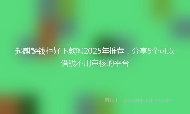 起麒麟钱柜好下款吗2025年推荐，分享5个可以借钱不用审核的平台