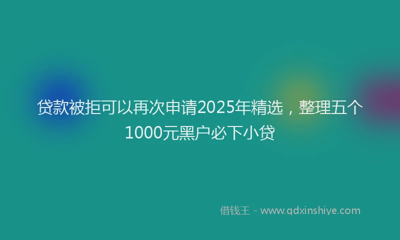 贷款被拒可以再次申请2025年精选，整理五个1000元黑户必下小贷