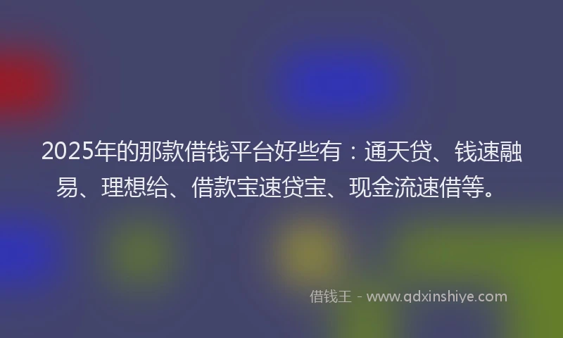 2025年的那款借钱平台好些有：通天贷、钱速融易、理想给、借款宝速贷宝、现金流速借等。