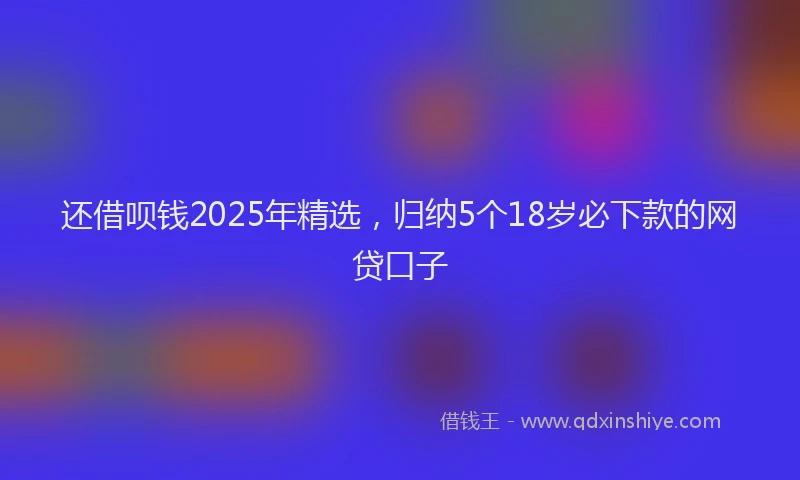 还借呗钱2025年精选，归纳5个18岁必下款的网贷口子