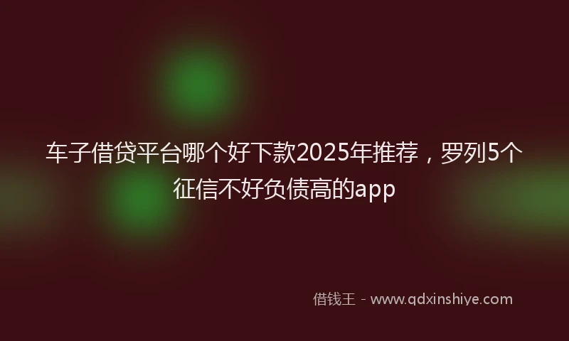 车子借贷平台哪个好下款2025年推荐，罗列5个征信不好负债高的app