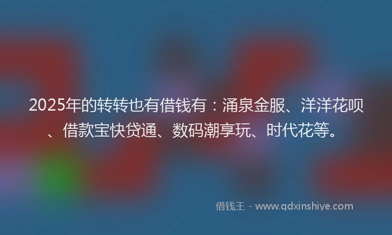 2025年的转转也有借钱有：涌泉金服、洋洋花呗、借款宝快贷通、数码潮享玩、时代花等。