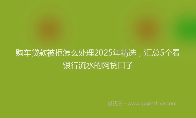 购车贷款被拒怎么处理2025年精选，汇总5个看银行流水的网贷口子