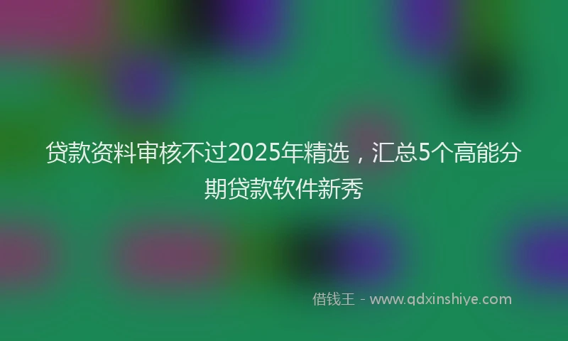 贷款资料审核不过2025年精选，汇总5个高能分期贷款软件新秀