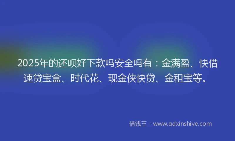 2025年的还呗好下款吗安全吗有：金满盈、快借速贷宝盒、时代花、现金侠快贷、金租宝等。